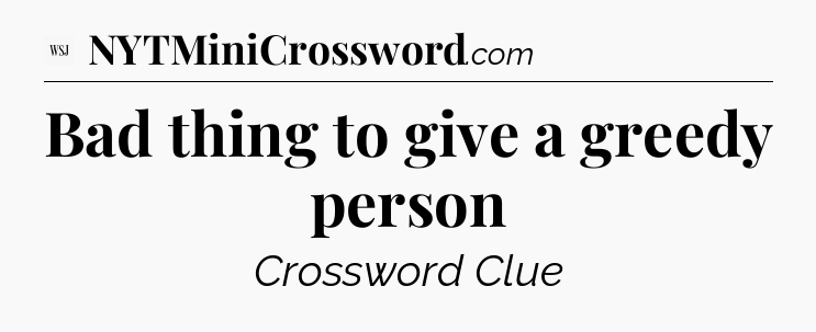 Bad thing to give a greedy person - WSJ Crossword