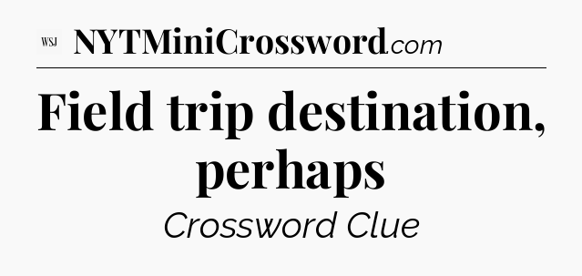 Field trip destination, perhaps - WSJ Crossword