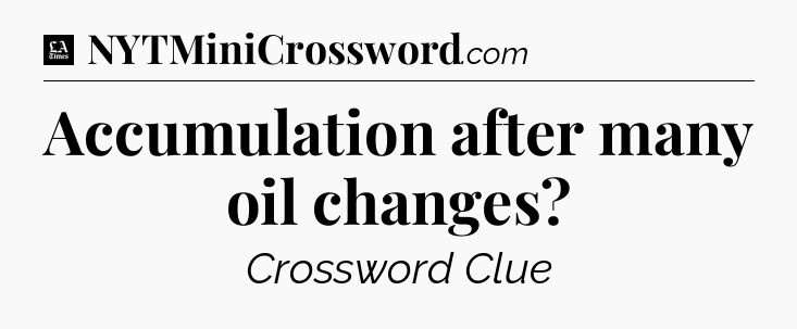 Accumulation after many oil changes - LA Times Crossword