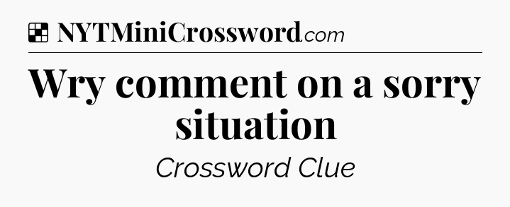 Solution: Wry comment on a sorry situation - NYT Crossword
