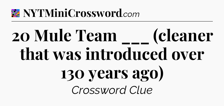 20 Mule Team ___ (cleaner that was introduced over 130 years ago) Crossword Clue