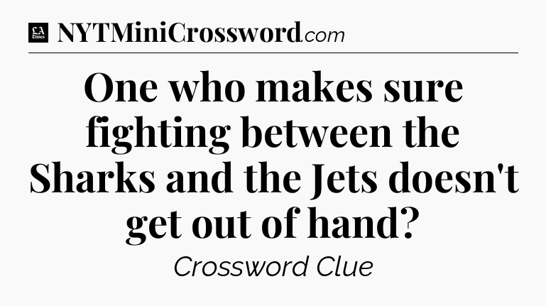 One who makes sure fighting between the Sharks and the Jets doesn't get out of hand - LA Times Crossword