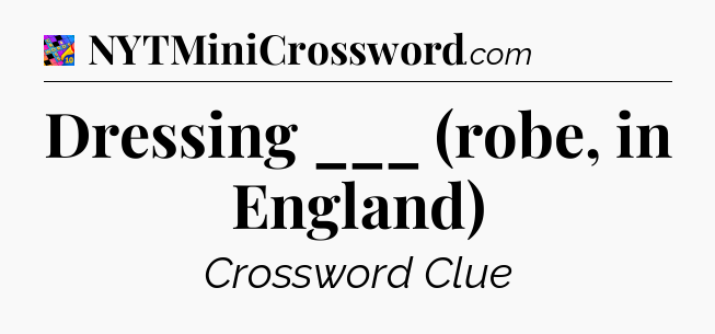 Dressing ___ (robe, in England) Crossword Clue