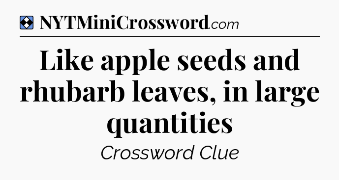 Solution: Like apple seeds and rhubarb leaves, in large quantities - NYT Mini Crossword