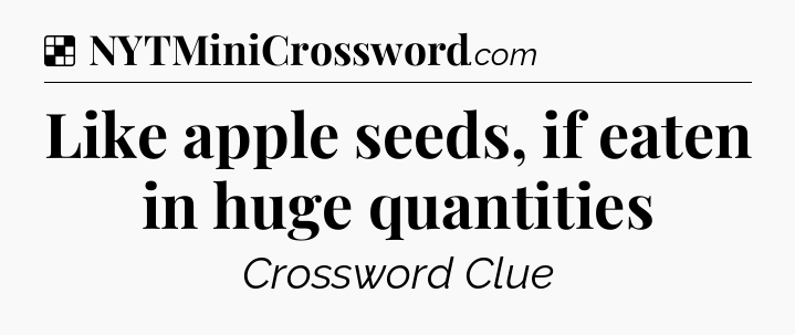 Solution: Like apple seeds, if eaten in huge quantities - NYT Crossword