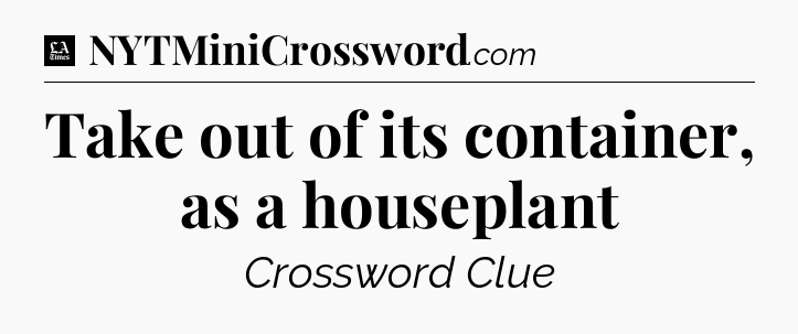 Take out of its container, as a houseplant - LA Times Crossword