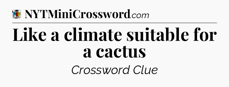 Like a climate suitable for a cactus Crossword Clue