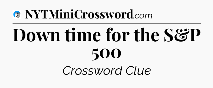Down time for the S&P 500 Crossword Clue