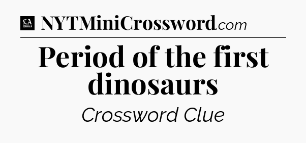 Period of the first dinosaurs - LA Times Crossword