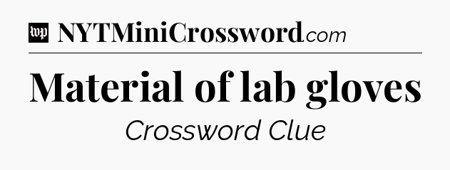 Material of lab gloves Crossword Clue