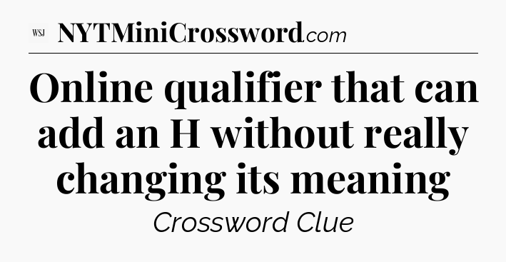 Online qualifier that can add an H without really changing its meaning - WSJ Crossword
