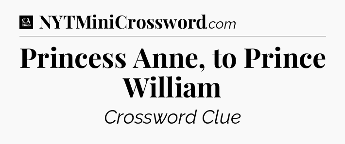Princess Anne, to Prince William - LA Times Crossword