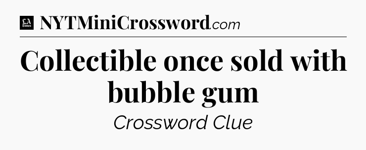 Collectible once sold with bubble gum - LA Times Crossword