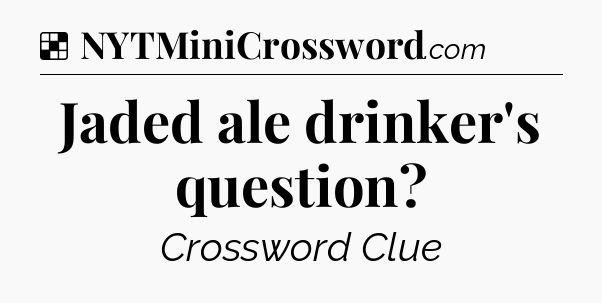 Solution: Jaded ale drinker's question - NYT Crossword