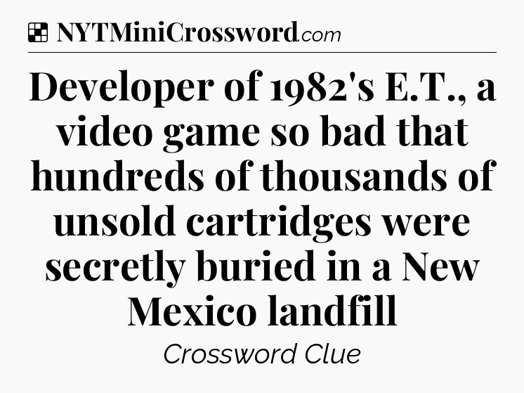 Solution: Developer of 1982's E.T., a video game so bad that hundreds of thousands of unsold cartridges were secretly buried in a New Mexico landfill - NYT Crossword