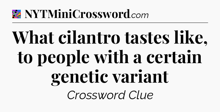 What cilantro tastes like, to people with a certain genetic variant Crossword Clue