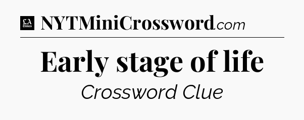 Early stage of life - LA Times Crossword