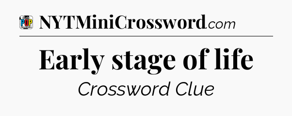 Early stage of life Crossword Clue