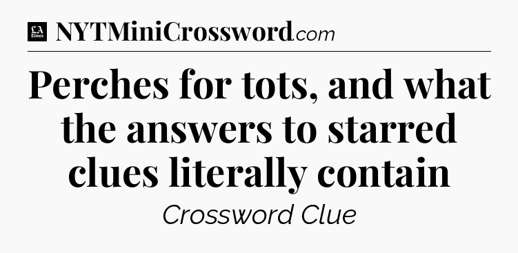 Perches for tots, and what the answers to starred clues literally contain - LA Times Crossword