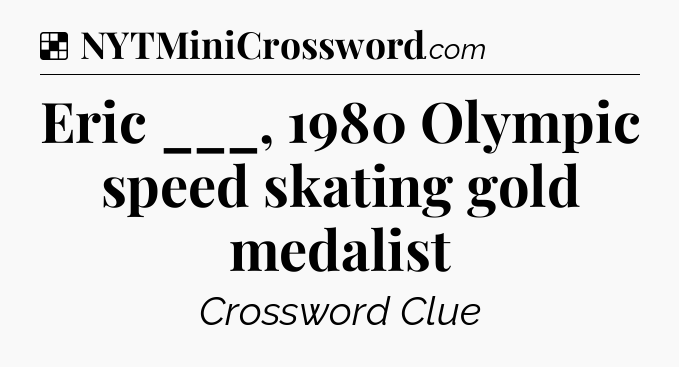 Solution: Eric ___, 1980 Olympic speed skating gold medalist - NYT Crossword