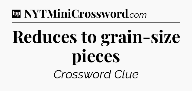 Reduces to grain-size pieces Crossword Clue