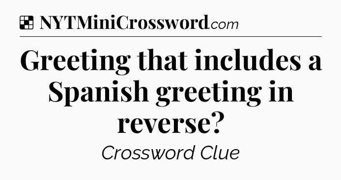 Solution: Greeting that includes a Spanish greeting in reverse - NYT Crossword