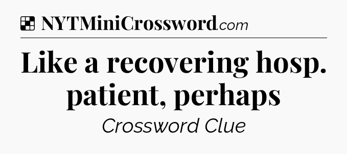 Solution: Like a recovering hosp. patient, perhaps - NYT Crossword