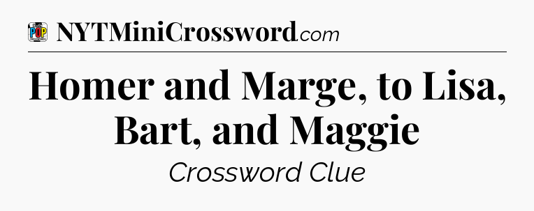 Homer and Marge, to Lisa, Bart, and Maggie Crossword Clue