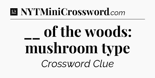 __ of the woods: mushroom type - LA Times Crossword