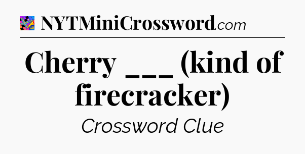 Cherry ___ (kind of firecracker) Crossword Clue