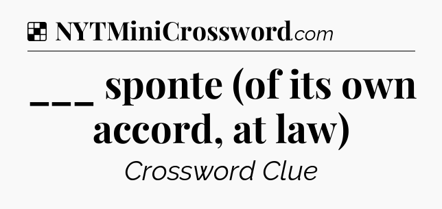 Solution: ___ sponte (of its own accord, at law) - NYT Crossword