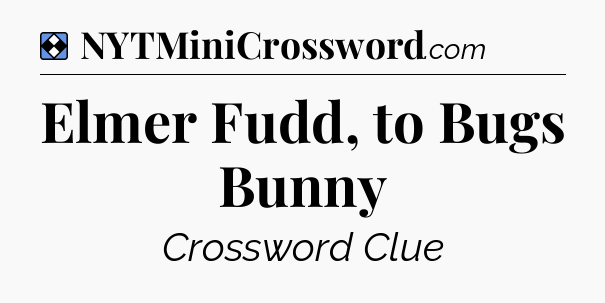Solution: Elmer Fudd, to Bugs Bunny - NYT Mini Crossword