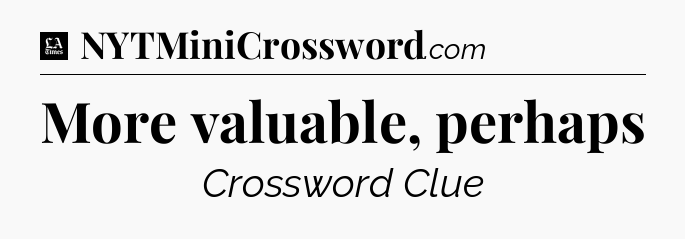 More valuable, perhaps - LA Times Crossword