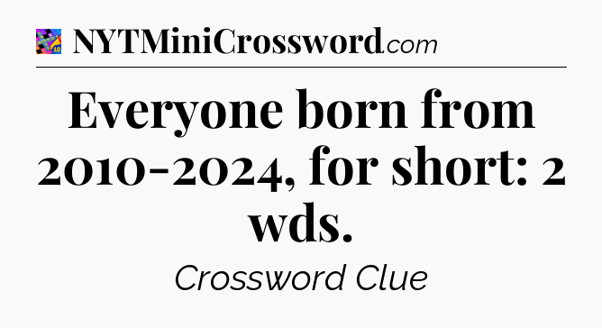 Everyone born from 2010-2024, for short: 2 wds Crossword Clue