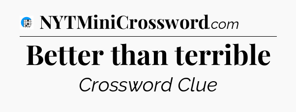 Better than terrible Crossword Clue