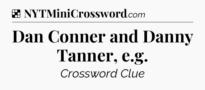 Solution: Dan Conner and Danny Tanner, e.g - NYT Crossword