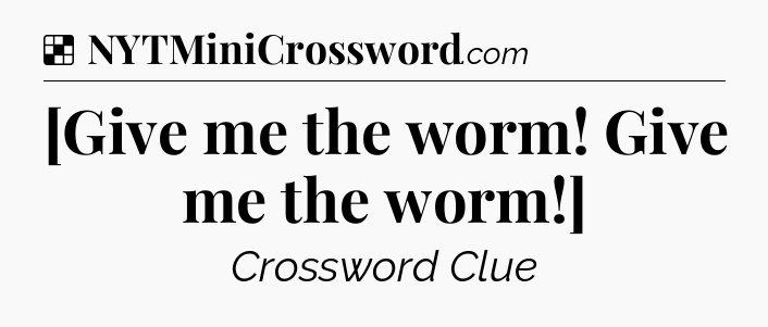 Solution: [Give me the worm! Give me the worm!] - NYT Crossword
