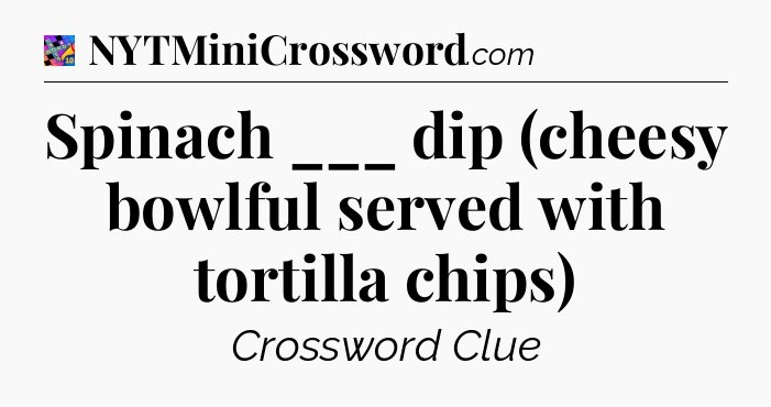 Spinach ___ dip (cheesy bowlful served with tortilla chips) Crossword Clue