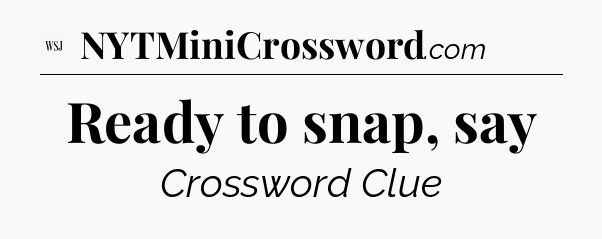 Ready to snap, say - WSJ Crossword