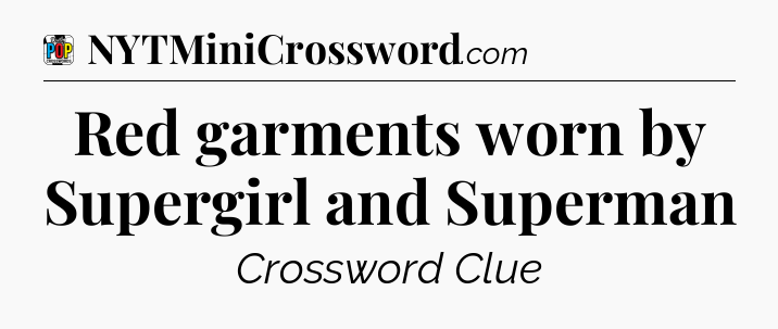 Red garments worn by Supergirl and Superman Crossword Clue