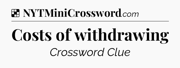 Solution: Costs of withdrawing - NYT Crossword