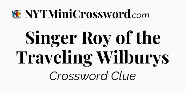Singer Roy of the Traveling Wilburys Crossword Clue