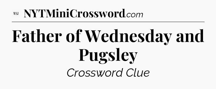 Father of Wednesday and Pugsley - WSJ Crossword