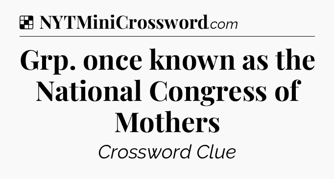 Solution: Grp. once known as the National Congress of Mothers - NYT Crossword