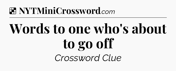 Solution: Words to one who's about to go off - NYT Crossword