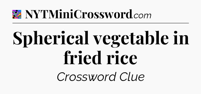Spherical vegetable in fried rice Crossword Clue