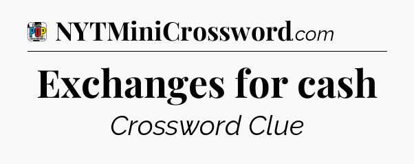 Exchanges for cash Crossword Clue