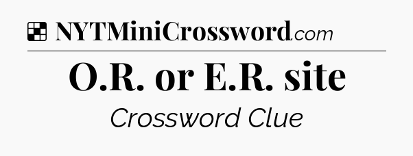 Solution: O.R. or E.R. site - NYT Crossword