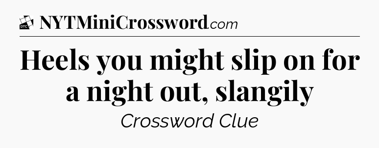 Heels you might slip on for a night out, slangily - Daily Themed Classic Crossword