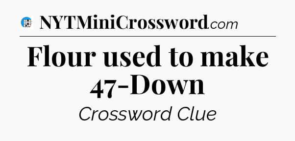 Flour used to make 47-Down Crossword Clue